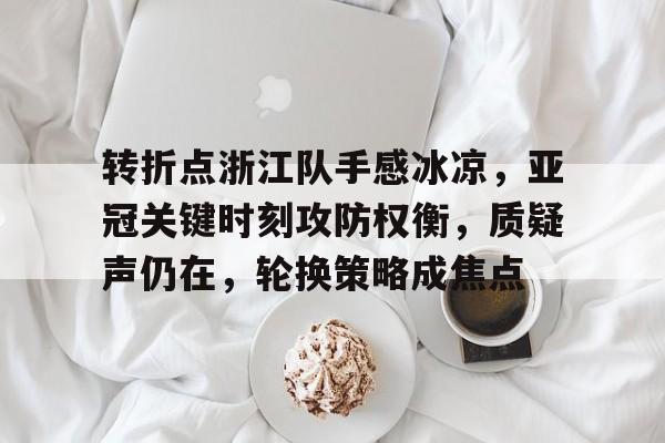包含转折点浙江队手感冰凉，亚冠关键时刻攻防权衡，质疑声仍在，轮换策略成焦点的词条
